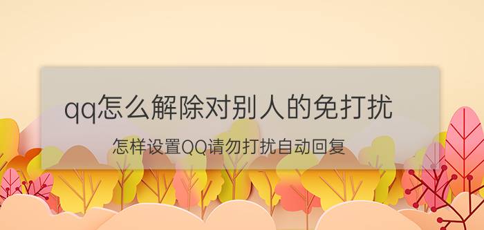 qq怎么解除对别人的免打扰 怎样设置QQ请勿打扰自动回复？